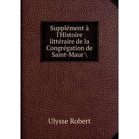 

Книга Supplément à l'Histoire littéraire de la Congrégation de Saint-Maur /. Ulysse Robert