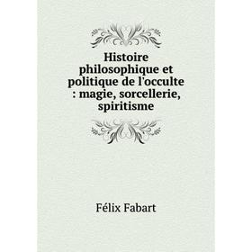 

Книга Histoire philosophique et politique de l'occulte : magie, sorcellerie, spiritisme