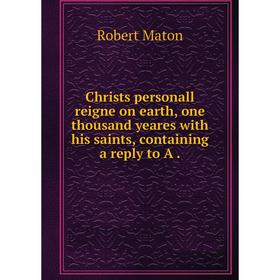 

Книга Christs personall reigne on earth, one thousand yeares with his saints, containing a reply to A.