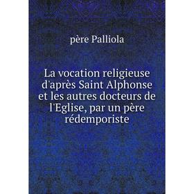 

Книга La vocation religieuse d'après Saint Alphonse et les autres docteurs de l'Eglise, par un père rédemporiste