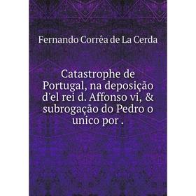 

Книга Catastrophe de Portugal, na deposição d'el rei d. Affonso vi, & subrogação do Pedro o unico por.