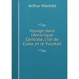 

Книга Voyage dans l'Am'erique Centrale, l'île de Cuba, et le Yucatan