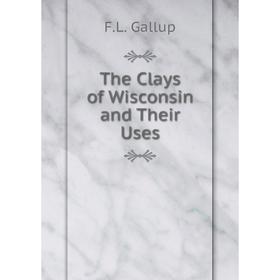 

Книга The Clays of Wisconsin and Their Uses. F.L. Gallup