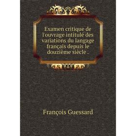 

Книга Examen critique de l'ouvrage intitulé des variations du langage français depuis le douzième siècle .