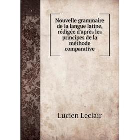 

Книга Nouvelle grammaire de la langue latine, rédigée d'après les principes de la méthode comparative