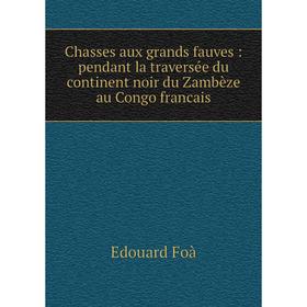 

Книга Chasses aux grands fauves : pendant la traversée du continent noir du Zambèze au Congo francais