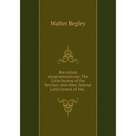 

Книга Brevarium anagrammaticum: The Latin hymns of the breviary and other famous Latin hymns of the.