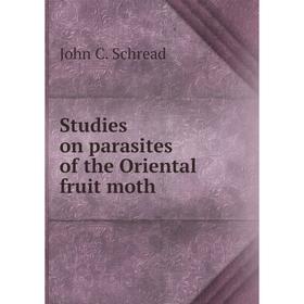

Книга Studies on parasites of the Oriental fruit moth. John C. Schread
