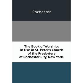 

Книга The Book of Worship: In Use in St. Peter's Church of the Presbytery of Rochester City, New York. Roc