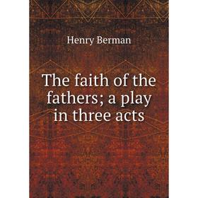 

Книга The faith of the fathers; a play in three acts. Henry Berman