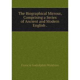 

Книга The Biographical Mirrour, Comprising a Series of Ancient and Modern English. Francis Godolphin Waldr