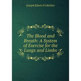 

Книга The Blood and Breath: A System of Exercise for the Lungs and Limbs. Joseph Edwin Frobisher