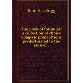 

Книга The Book of formulas: a collection of choice Spagyric preparations predestinated to the cure of. Joh
