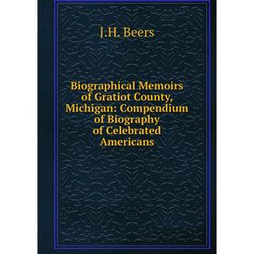 

Книга Biographical Memoirs of Gratiot County, Michigan: Compendium of Biography of Celebrated Americans