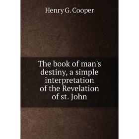 

Книга The book of man's destiny, a simple interpretation of the Revelation of st. John. Henry G. Cooper