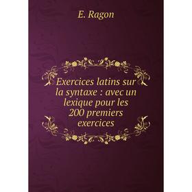 

Книга Exercices latins sur la syntaxe : avec un lexique pour les 200 premiers exercices
