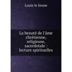 

Книга La beauté de l'âme chrétienne, religieuse, sacerdotale: lecture spirituelles