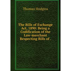 

Книга The Bills of Exchange Act, 1890: Being a Codification of the Law-merchant Respecting Bills of. Thoma