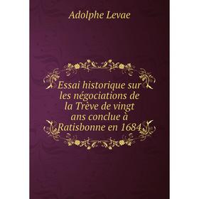 

Книга Essai historique sur les négociations de la Trève de vingt ans conclue à Ratisbonne en 1684