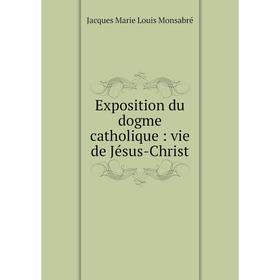 

Книга Exposition du dogme catholique : vie de Jésus-Christ