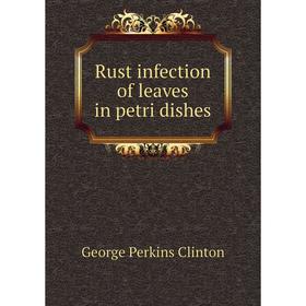 

Книга Rust infection of leaves in petri dishes. George Perkins Clinton