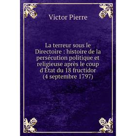 

Книга La terreur sous le Directoire: histoire de la persécution politique et religieuse après le coup d'État du 18 fructidor (4 septembre 1797)