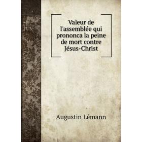 

Книга Valeur de l'assemblée qui prononca la peine de mort contre Jésus-Christ