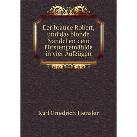 

Книга Der braune Robert, und das blonde Nandchen : ein Fürstengemählde in vier Aufzügen