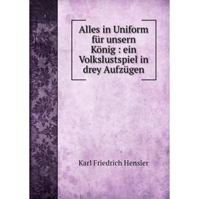 

Книга Alles in Uniform für unsern König : ein Volkslustspiel in drey Aufzügen