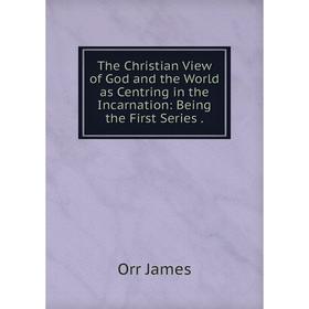 

Книга The Christian View of God and the World as Centring in the Incarnation: Being the First Series. Orr