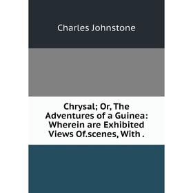 

Книга Chrysal; Or, The Adventures of a Guinea: Wherein are Exhibited Views Of.scenes, With.