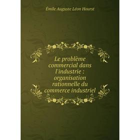 

Le problème commercial dans l'industrie: organisation rationnelle du commerce industriel. Émile Augu