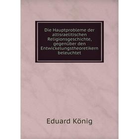 

Книга Die Hauptprobleme der altisraelitischen Religionsgeschichte, gegenüber den Entwickelungstheoretikern beleuchtet