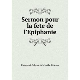 

Книга Sermon pour la fete de l'Epiphanie. François de Salignac de la Mothe-Fénelon