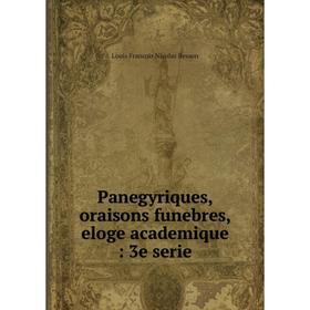 

Книга Panegyriques, oraisons funebres, eloge academique: 3e serie