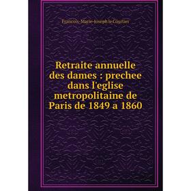 

Книга Retraite annuelle des dames: prechee dans l'eglise metropolitaine de Paris de 1849 a 1860. Francois-