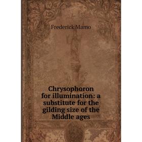 

Книга Chrysophoron for illumination: a substitute for the gilding size of the Middle ages