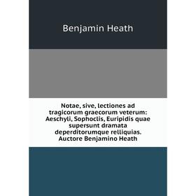 

Книга Notae, sive, lectiones ad tragicorum graecorum veterum: Aeschyli, Sophoclis, Euripidis quae supersunt dramata deperditorumque relliquias Auctore