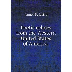 

Книга Poetic echoes from the Western United States of America. James P. Little