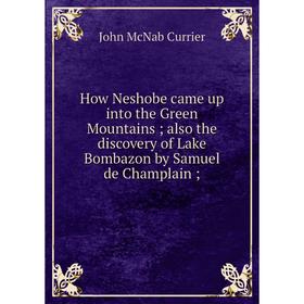 

Книга How Neshobe came up into the Green Mountains; also the discovery of Lake Bombazon by Samuel de Champlain;