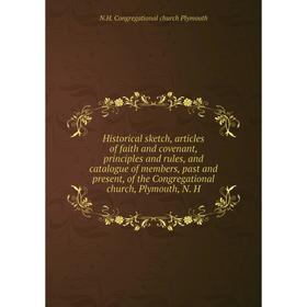 

Книга Historical sketch, articles of faith and covenant, principles and rules, and catalogue of members, past and present, of the Congregational churc
