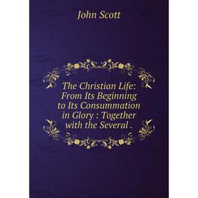 

Книга The Christian Life: From Its Beginning to Its Consummation in Glory: Together with the Several. John