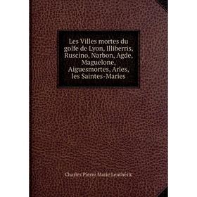 

Книга Les Villes mortes du golfe de Lyon, Illiberris, Ruscino, Narbon, Agde, Maguelone, Aiguesmortes, Arles, les Saintes-Maries