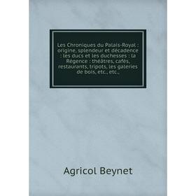 

Книга Les Chroniques du Palais-Royal: origine, splendeur et décadence: les ducs et les duchesses: la Régence: théâtres, cafés, restaurants, tripots