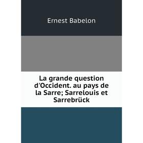 

Книга La grande question d'Occident. au pays de la Sarre; Sarrelouis et Sarrebrück