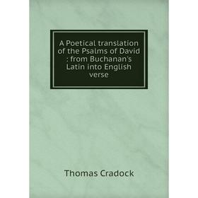 

Книга A Poetical translation of the Psalms of David : from Buchanan's Latin into English verse