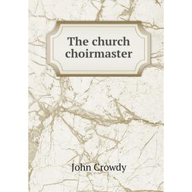 

Книга The church choirmaster. John Crowdy