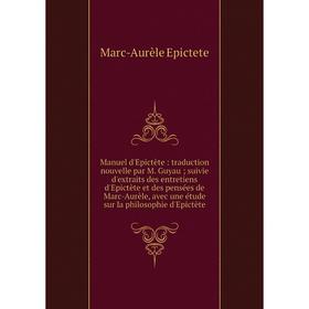 

Книга Manuel d'Epictète: traduction nouvelle par M Guyau; suivie d'extraits des entretiens d'Epictète et des pensées de Marc-Aurèle, avec une étude su