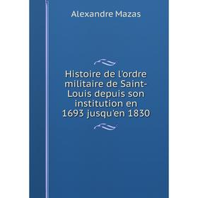 

Книга Histoire de l'ordre militaire de Saint-Louis depuis son institution en 1693 jusqu'en 1830