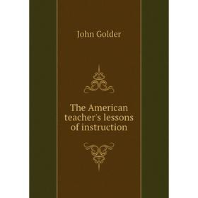 

Книга The American teacher's lessons of instruction. John Golder